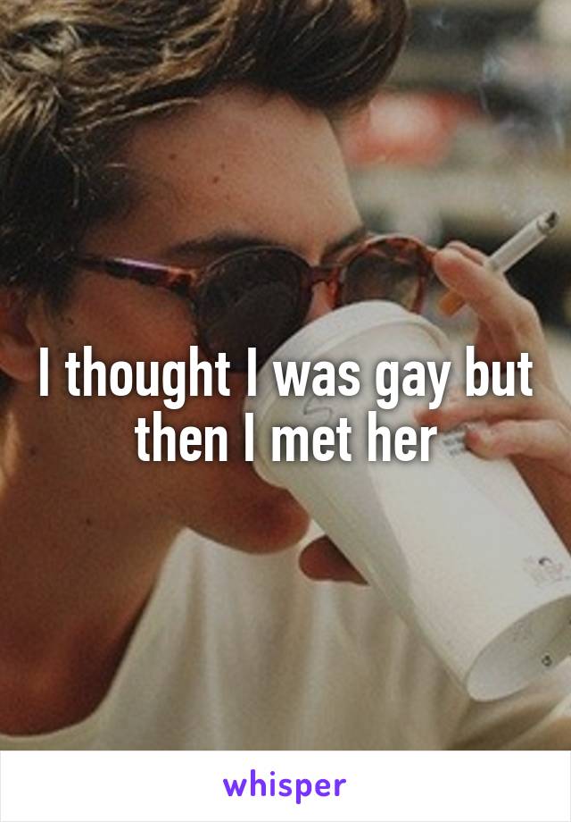 I thought I was gay but then I met her