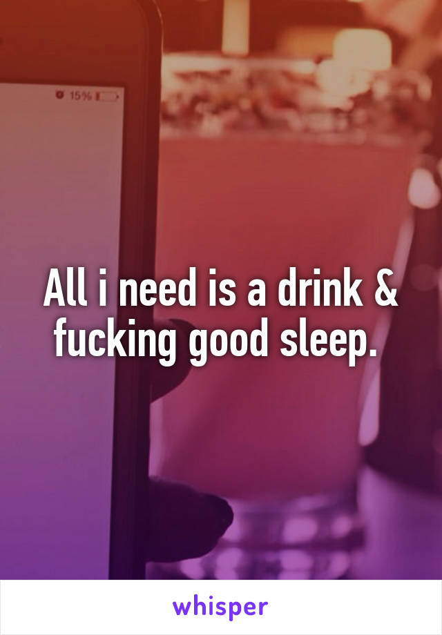 All i need is a drink & fucking good sleep. 