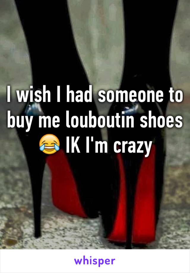 I wish I had someone to buy me louboutin shoes 😂 IK I'm crazy 