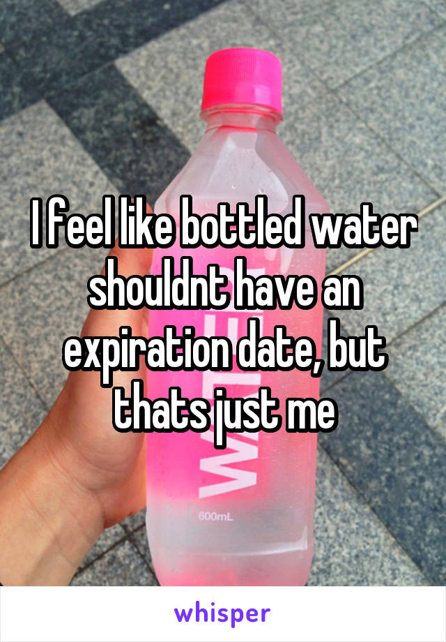 I feel like bottled water shouldnt have an expiration date, but thats just me