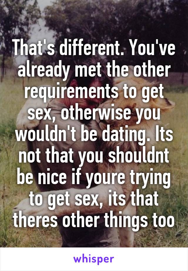 That's different. You've already met the other requirements to get sex, otherwise you wouldn't be dating. Its not that you shouldnt be nice if youre trying to get sex, its that theres other things too