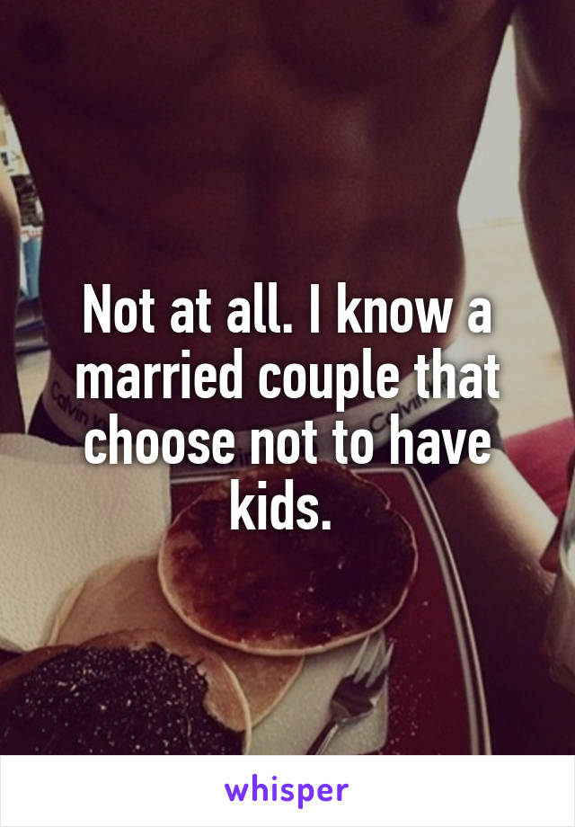 Not at all. I know a married couple that choose not to have kids. 