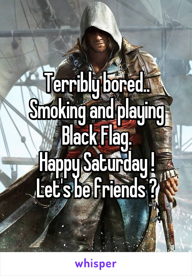 Terribly bored..
Smoking and playing Black Flag.
Happy Saturday !
Let's be friends ?