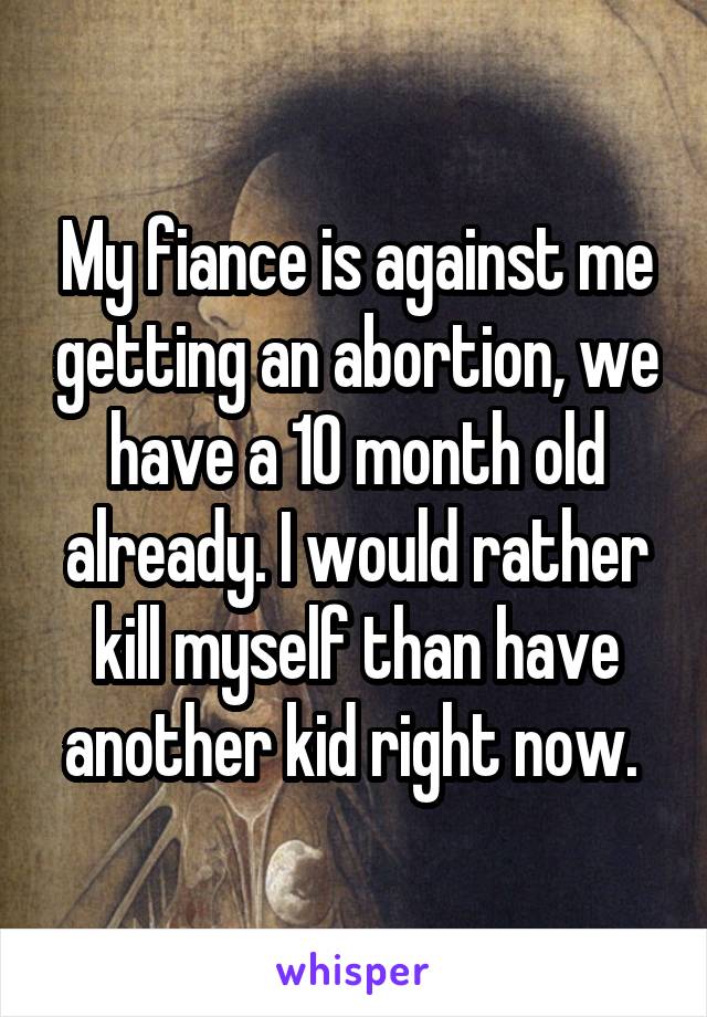 My fiance is against me getting an abortion, we have a 10 month old already. I would rather kill myself than have another kid right now. 