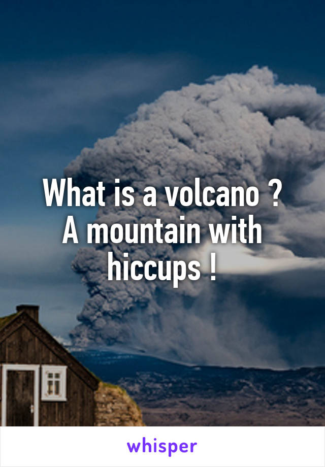 What is a volcano ?
A mountain with hiccups !