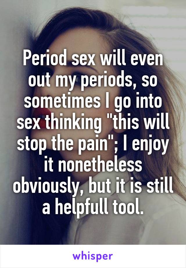 Period sex will even out my periods, so sometimes I go into sex thinking "this will stop the pain"; I enjoy it nonetheless obviously, but it is still a helpfull tool.