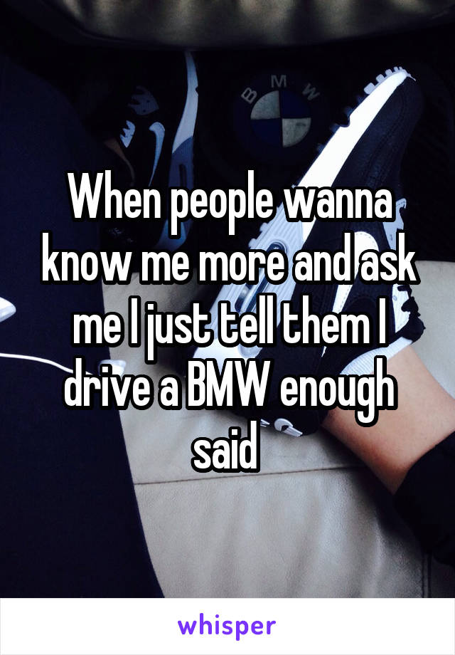 When people wanna know me more and ask me I just tell them I drive a BMW enough said 