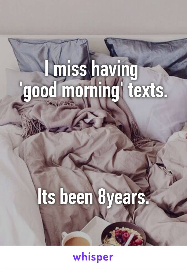 I miss having 
'good morning' texts.




Its been 8years.