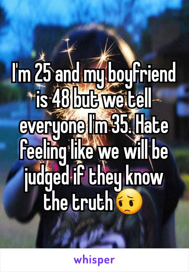 I'm 25 and my boyfriend is 48 but we tell everyone I'm 35. Hate feeling like we will be judged if they know the truth😔