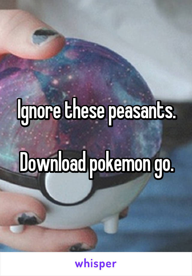 Ignore these peasants.

Download pokemon go.