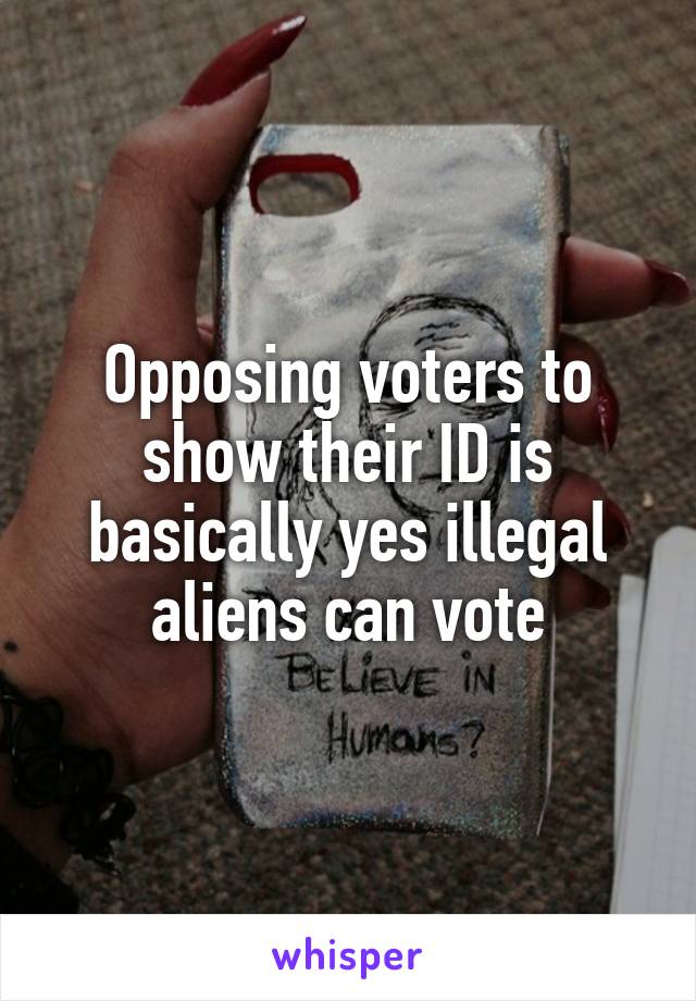 Opposing voters to show their ID is basically yes illegal aliens can vote