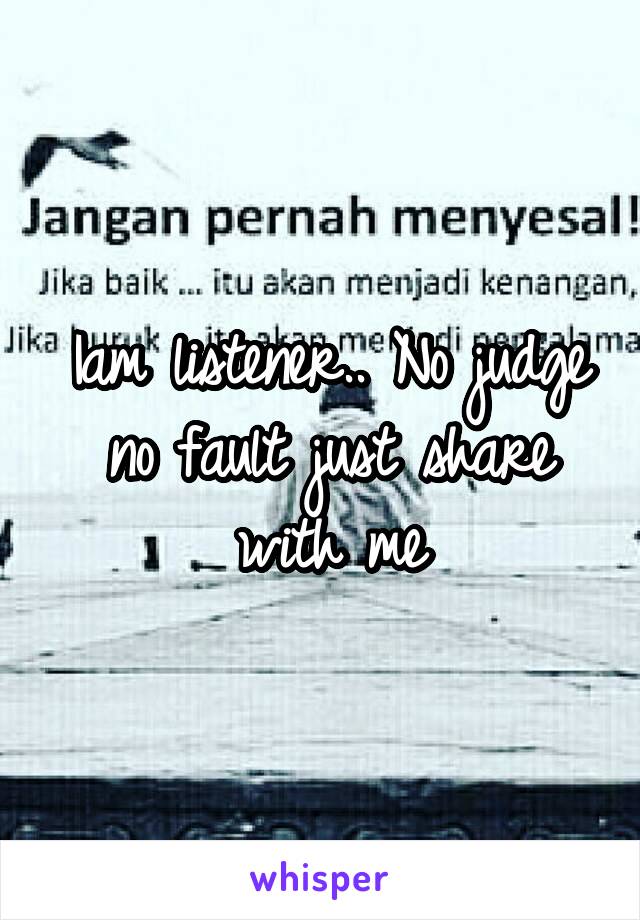 Iam listener.. No judge no fault just share with me