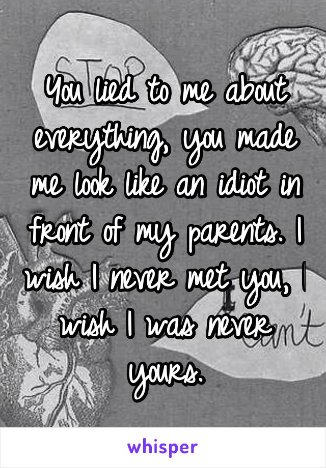 You lied to me about everything, you made me look like an idiot in front of my parents. I wish I never met you, I wish I was never yours.