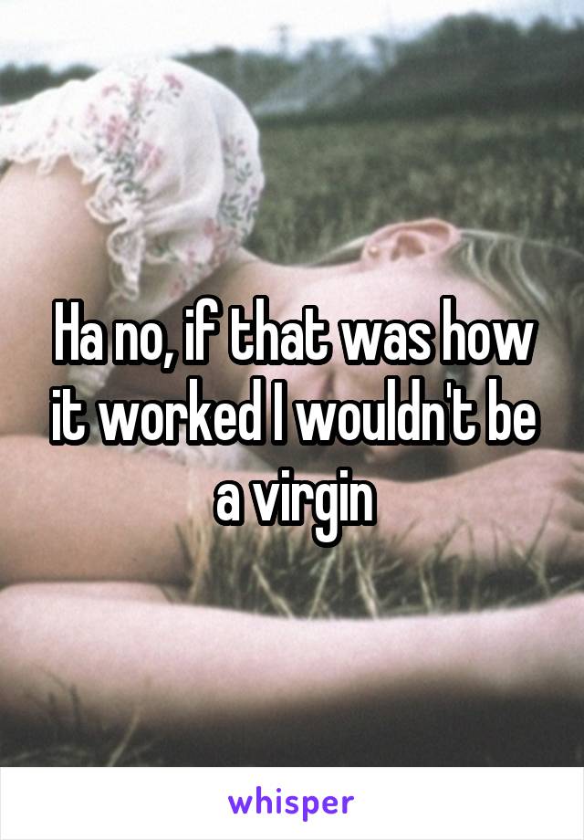 Ha no, if that was how it worked I wouldn't be a virgin