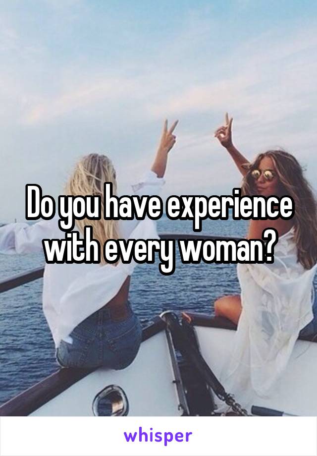 Do you have experience with every woman?