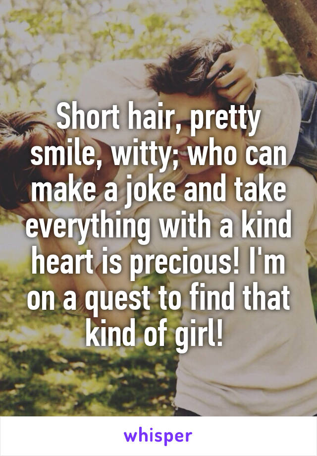 Short hair, pretty smile, witty; who can make a joke and take everything with a kind heart is precious! I'm on a quest to find that kind of girl! 