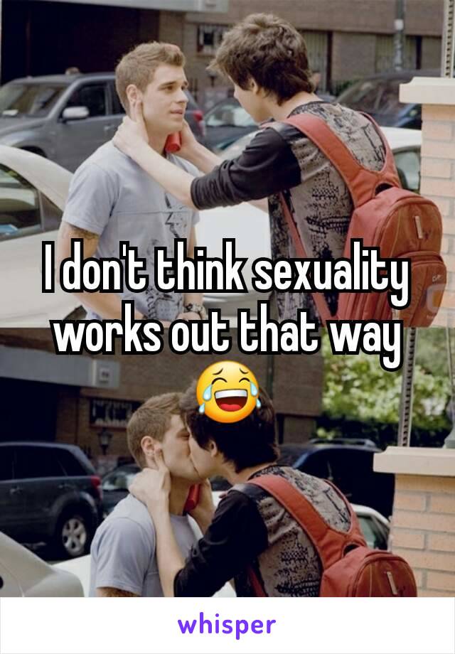 I don't think sexuality works out that way 😂