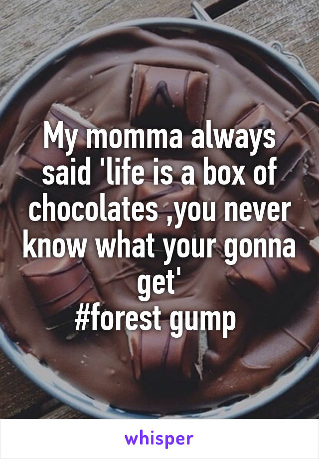 My momma always said 'life is a box of chocolates ,you never know what your gonna get'
#forest gump 