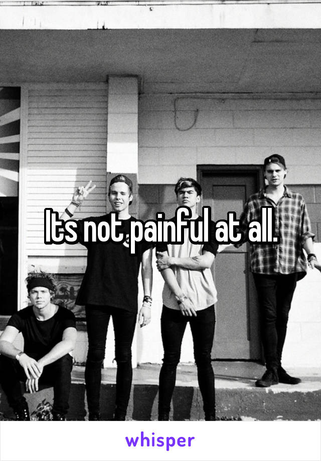 Its not painful at all.