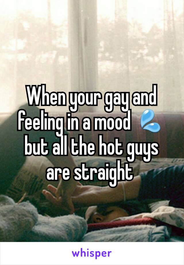 When your gay and feeling in a mood 💦but all the hot guys are straight 