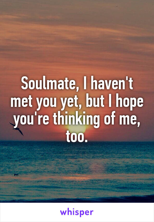 Soulmate, I haven't met you yet, but I hope you're thinking of me, too.