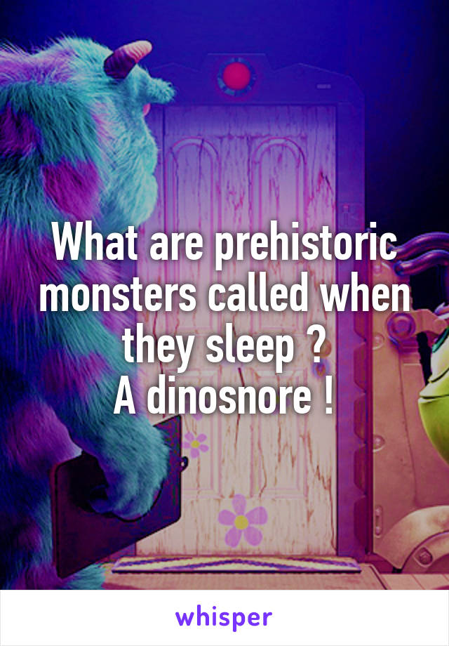 What are prehistoric monsters called when they sleep ?
A dinosnore !