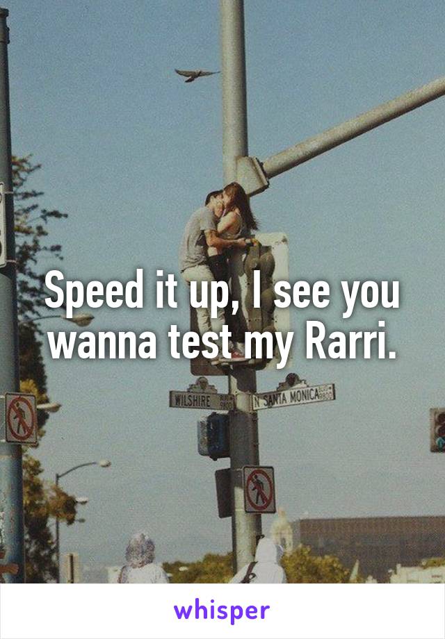 Speed it up, I see you wanna test my Rarri.