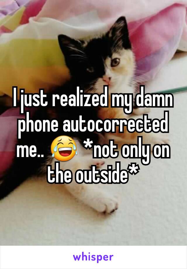 I just realized my damn phone autocorrected me.. 😂 *not only on the outside*