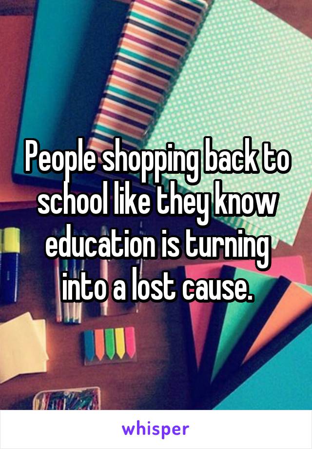 People shopping back to school like they know education is turning into a lost cause.