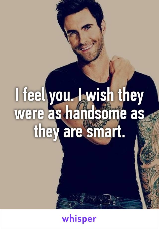 I feel you. I wish they were as handsome as they are smart.