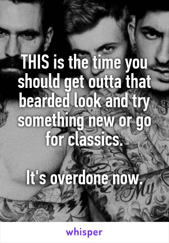 THIS is the time you should get outta that bearded look and try something new or go for classics.

It's overdone now.