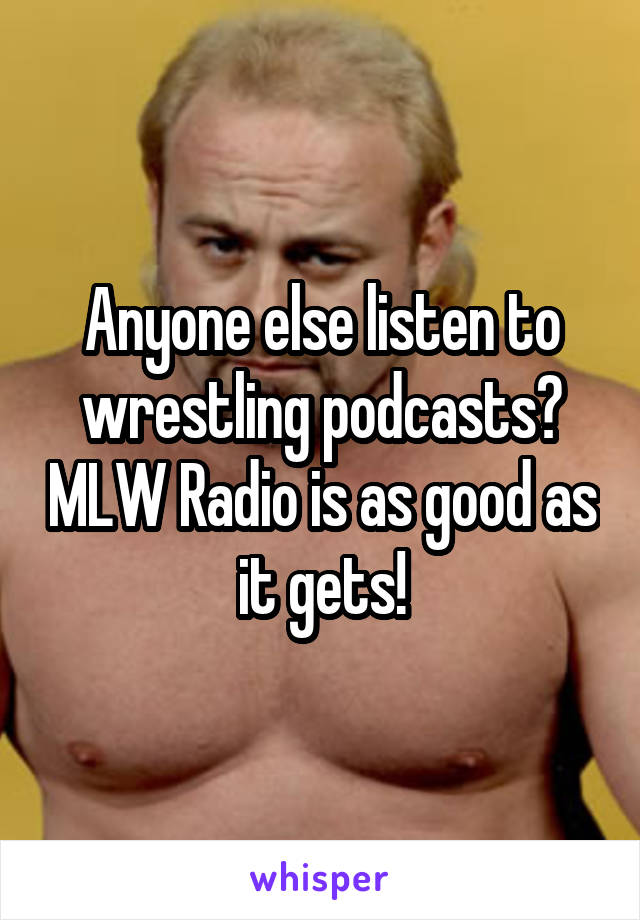 Anyone else listen to wrestling podcasts? MLW Radio is as good as it gets!