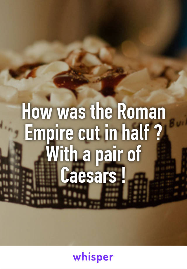 
How was the Roman Empire cut in half ?
With a pair of Caesars !