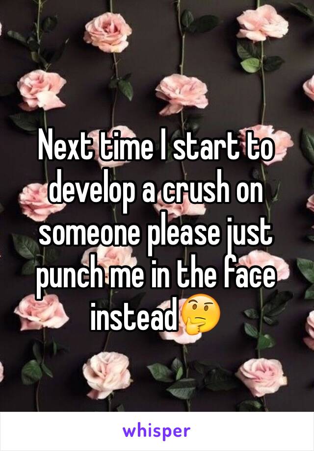 Next time I start to develop a crush on someone please just punch me in the face instead🤔