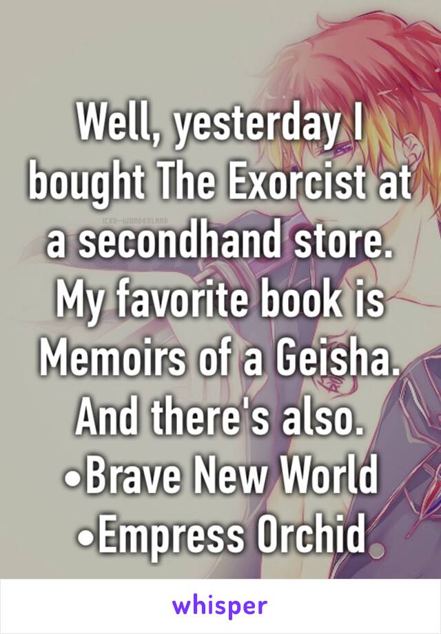 Well, yesterday I bought The Exorcist at a secondhand store.
My favorite book is Memoirs of a Geisha.
And there's also.
•Brave New World 
•Empress Orchid