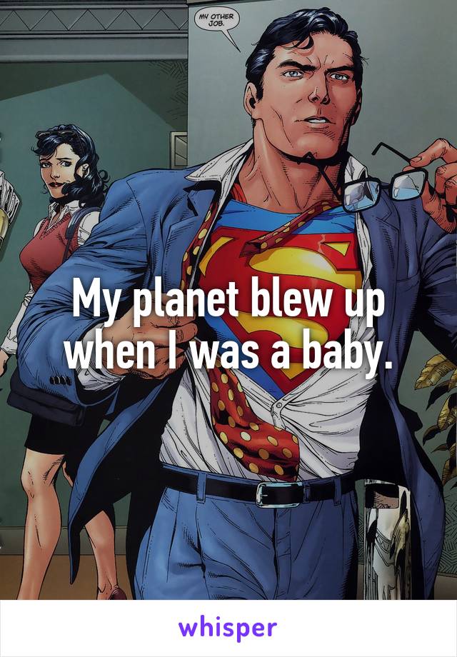 My planet blew up when I was a baby.