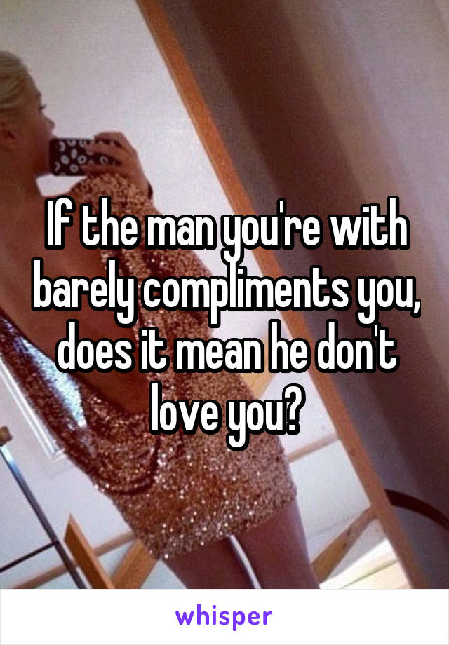 If the man you're with barely compliments you, does it mean he don't love you?