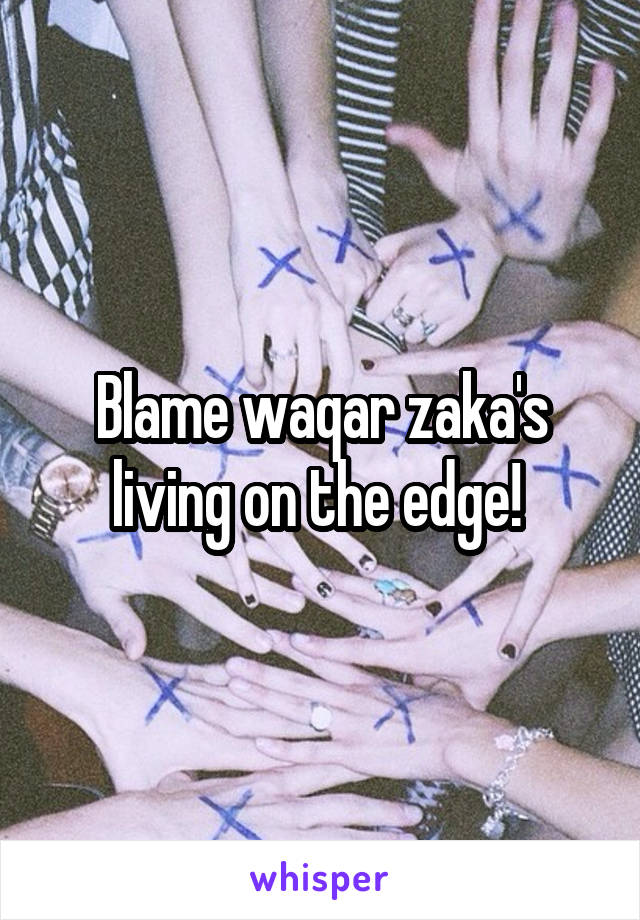 Blame waqar zaka's living on the edge! 