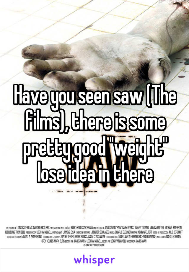 Have you seen saw (The films), there is some pretty good "weight" lose idea in there