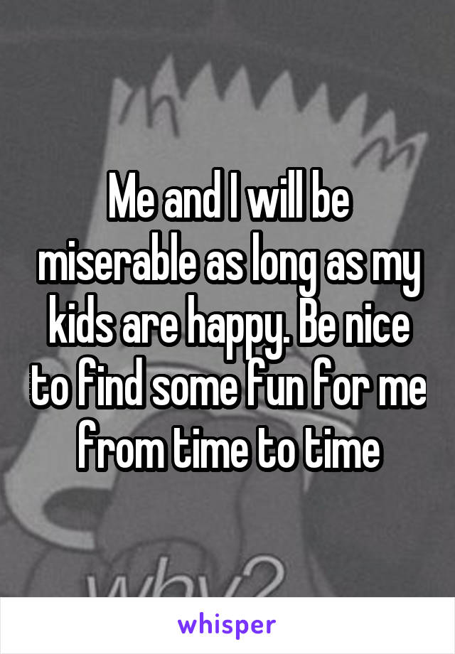 Me and I will be miserable as long as my kids are happy. Be nice to find some fun for me from time to time