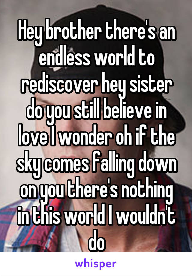 Hey brother there's an endless world to rediscover hey sister do you still believe in love I wonder oh if the sky comes falling down on you there's nothing in this world I wouldn't do