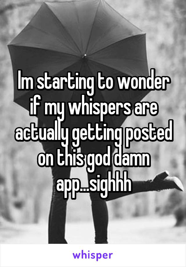 Im starting to wonder if my whispers are actually getting posted on this god damn app...sighhh