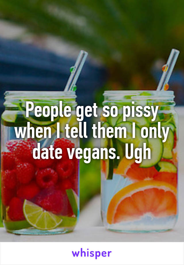 People get so pissy when I tell them I only date vegans. Ugh