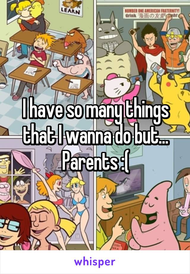 I have so many things that I wanna do but... Parents :(