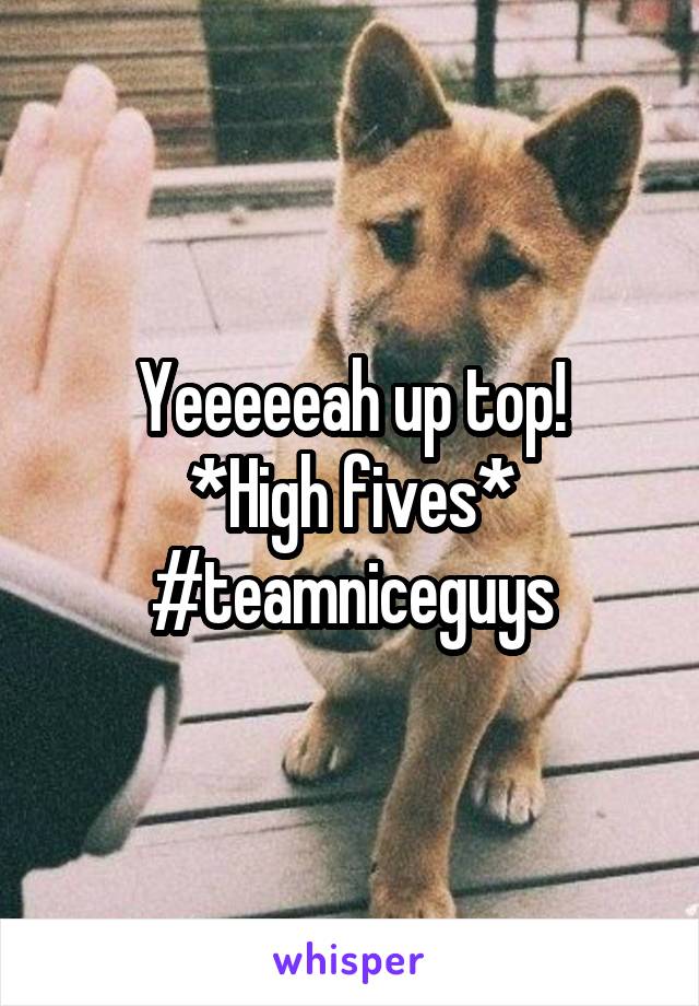 Yeeeeeah up top!
*High fives*
#teamniceguys