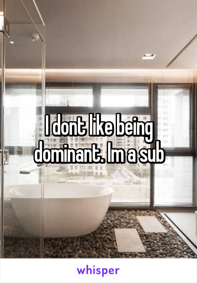 I dont like being dominant. Im a sub