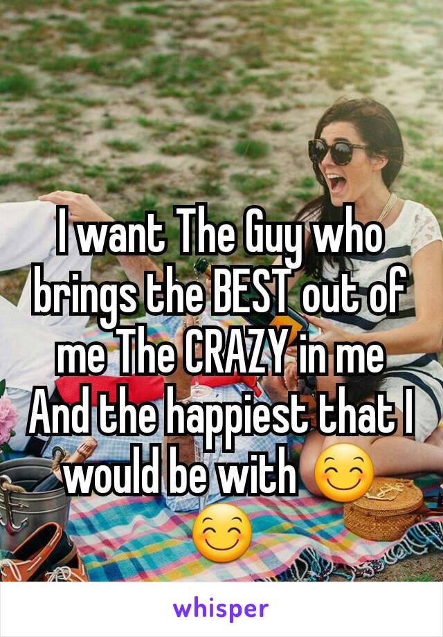 I want The Guy who brings the BEST out of me The CRAZY in me And the happiest that I would be with 😊😊