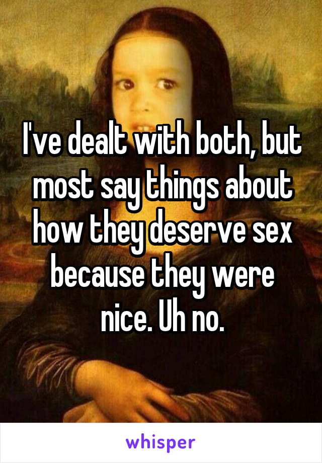 I've dealt with both, but most say things about how they deserve sex because they were nice. Uh no.