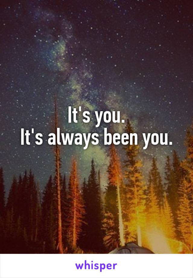 It's you.
It's always been you.
