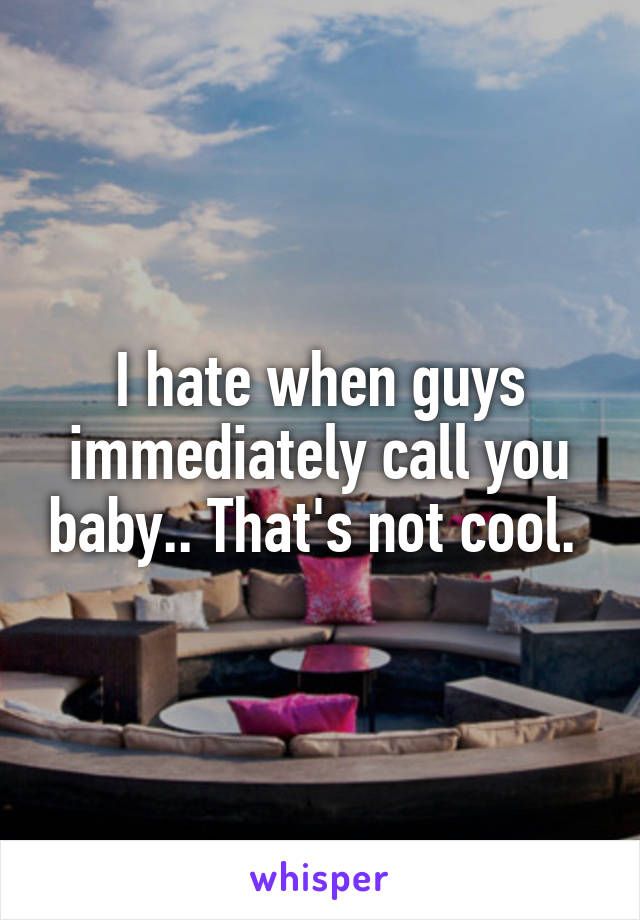 I hate when guys immediately call you baby.. That's not cool. 